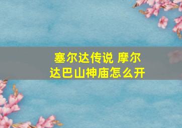 塞尔达传说 摩尔达巴山神庙怎么开